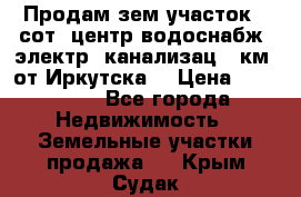 Продам зем.участок 12сот. центр.водоснабж. электр. канализац. 9км. от Иркутска  › Цена ­ 800 000 - Все города Недвижимость » Земельные участки продажа   . Крым,Судак